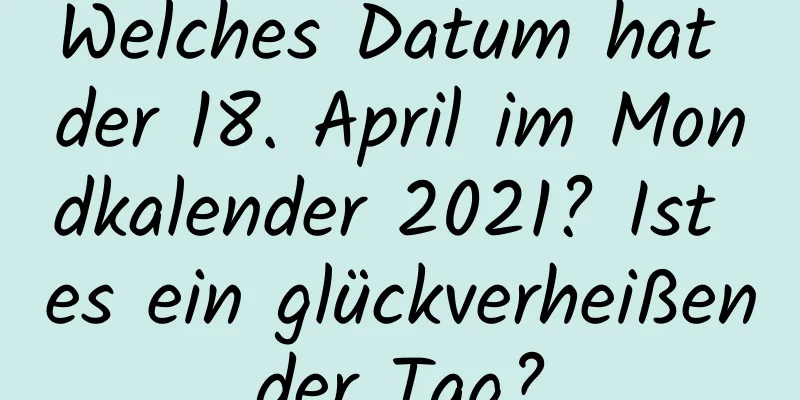 Welches Datum hat der 18. April im Mondkalender 2021? Ist es ein glückverheißender Tag?