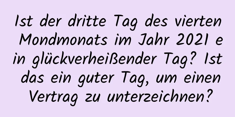 Ist der dritte Tag des vierten Mondmonats im Jahr 2021 ein glückverheißender Tag? Ist das ein guter Tag, um einen Vertrag zu unterzeichnen?