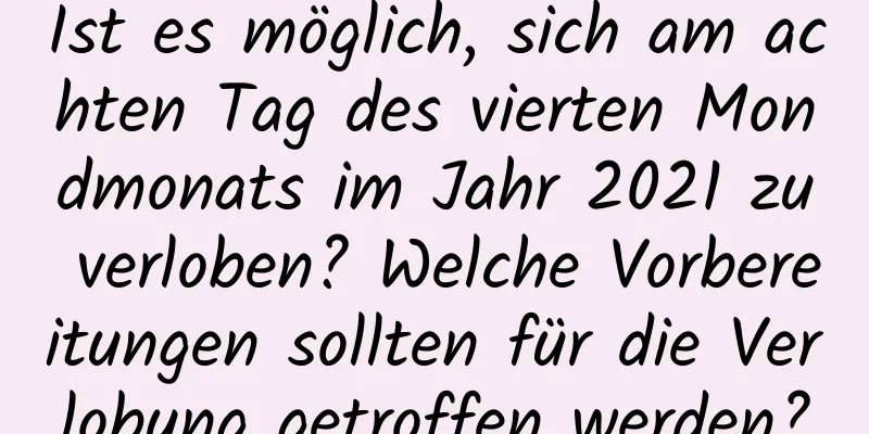 Ist es möglich, sich am achten Tag des vierten Mondmonats im Jahr 2021 zu verloben? Welche Vorbereitungen sollten für die Verlobung getroffen werden?