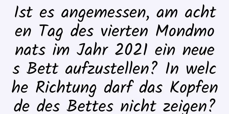 Ist es angemessen, am achten Tag des vierten Mondmonats im Jahr 2021 ein neues Bett aufzustellen? In welche Richtung darf das Kopfende des Bettes nicht zeigen?