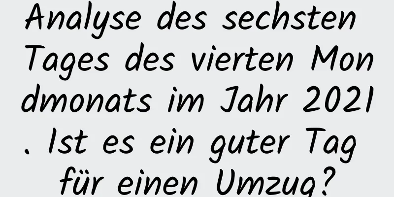 Analyse des sechsten Tages des vierten Mondmonats im Jahr 2021. Ist es ein guter Tag für einen Umzug?