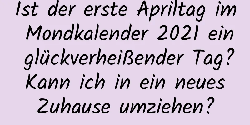 Ist der erste Apriltag im Mondkalender 2021 ein glückverheißender Tag? Kann ich in ein neues Zuhause umziehen?