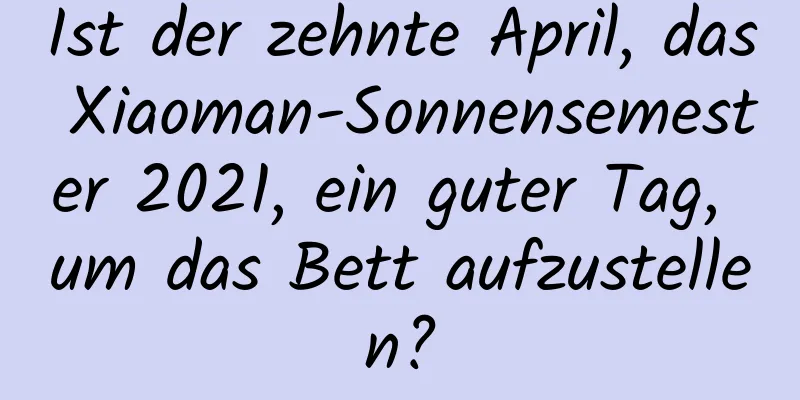 Ist der zehnte April, das Xiaoman-Sonnensemester 2021, ein guter Tag, um das Bett aufzustellen?