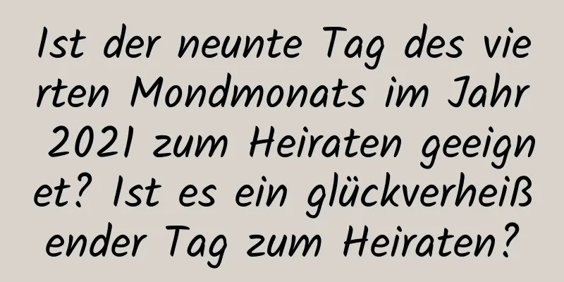 Ist der neunte Tag des vierten Mondmonats im Jahr 2021 zum Heiraten geeignet? Ist es ein glückverheißender Tag zum Heiraten?