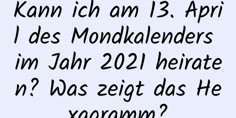 Kann ich am 13. April des Mondkalenders im Jahr 2021 heiraten? Was zeigt das Hexagramm?