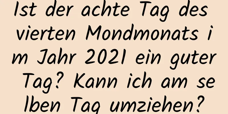 Ist der achte Tag des vierten Mondmonats im Jahr 2021 ein guter Tag? Kann ich am selben Tag umziehen?