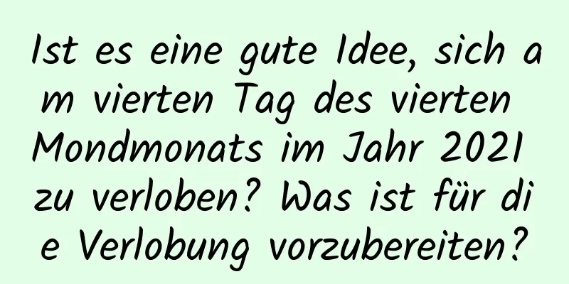 Ist es eine gute Idee, sich am vierten Tag des vierten Mondmonats im Jahr 2021 zu verloben? Was ist für die Verlobung vorzubereiten?