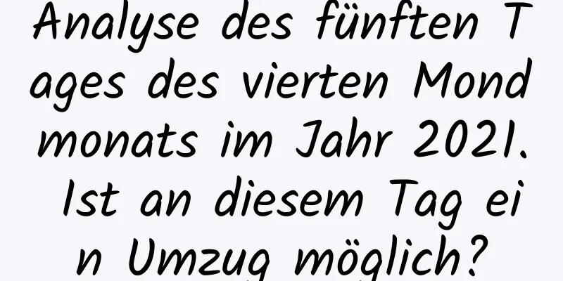 Analyse des fünften Tages des vierten Mondmonats im Jahr 2021. Ist an diesem Tag ein Umzug möglich?