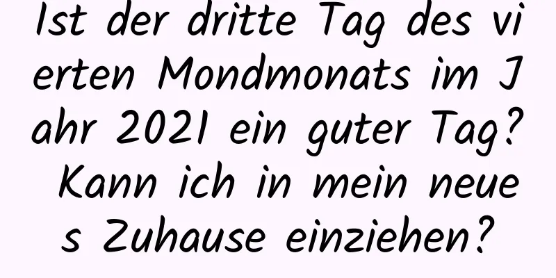 Ist der dritte Tag des vierten Mondmonats im Jahr 2021 ein guter Tag? Kann ich in mein neues Zuhause einziehen?