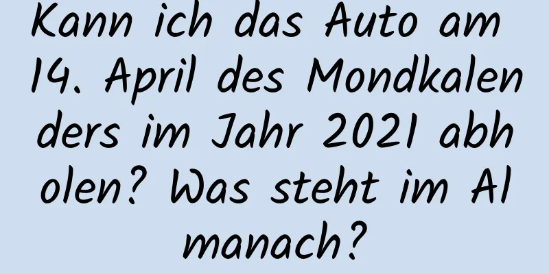 Kann ich das Auto am 14. April des Mondkalenders im Jahr 2021 abholen? Was steht im Almanach?