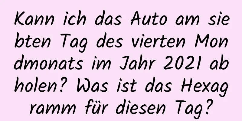 Kann ich das Auto am siebten Tag des vierten Mondmonats im Jahr 2021 abholen? Was ist das Hexagramm für diesen Tag?