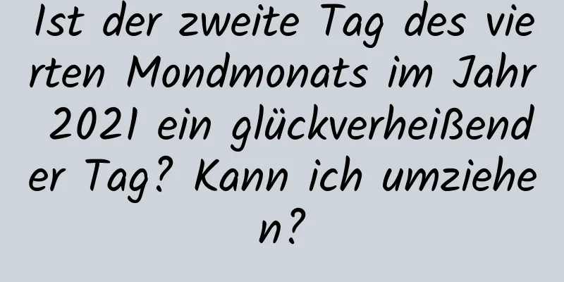 Ist der zweite Tag des vierten Mondmonats im Jahr 2021 ein glückverheißender Tag? Kann ich umziehen?