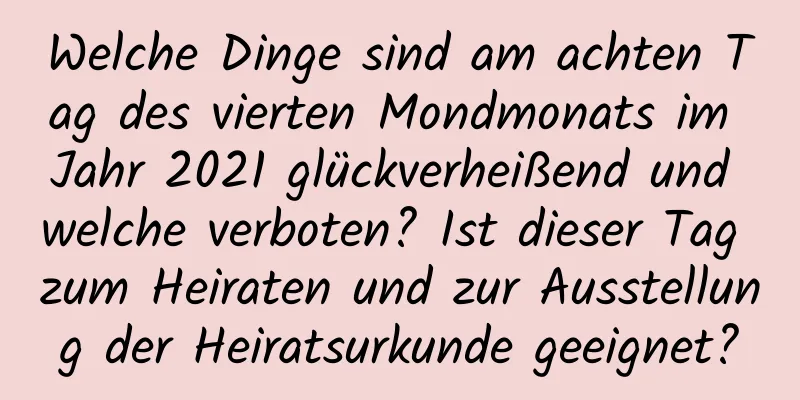 Welche Dinge sind am achten Tag des vierten Mondmonats im Jahr 2021 glückverheißend und welche verboten? Ist dieser Tag zum Heiraten und zur Ausstellung der Heiratsurkunde geeignet?