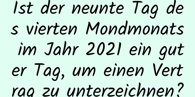 Ist der neunte Tag des vierten Mondmonats im Jahr 2021 ein guter Tag, um einen Vertrag zu unterzeichnen?