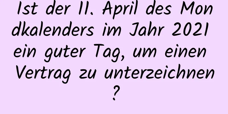 Ist der 11. April des Mondkalenders im Jahr 2021 ein guter Tag, um einen Vertrag zu unterzeichnen?