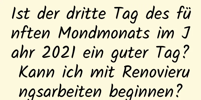 Ist der dritte Tag des fünften Mondmonats im Jahr 2021 ein guter Tag? Kann ich mit Renovierungsarbeiten beginnen?