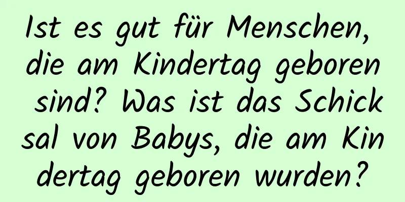 Ist es gut für Menschen, die am Kindertag geboren sind? Was ist das Schicksal von Babys, die am Kindertag geboren wurden?