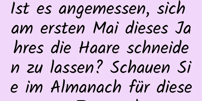 Ist es angemessen, sich am ersten Mai dieses Jahres die Haare schneiden zu lassen? Schauen Sie im Almanach für diesen Tag nach