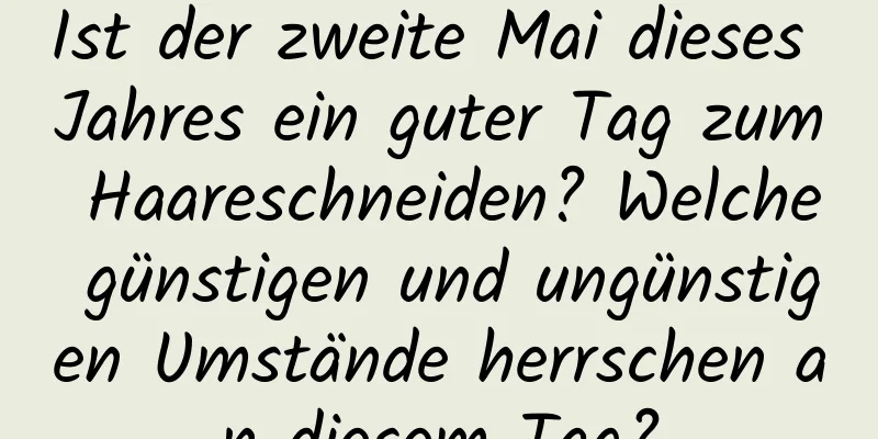 Ist der zweite Mai dieses Jahres ein guter Tag zum Haareschneiden? Welche günstigen und ungünstigen Umstände herrschen an diesem Tag?