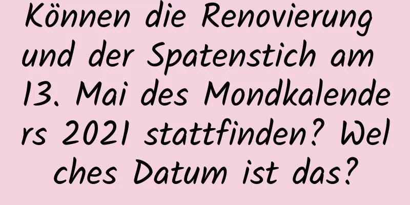 Können die Renovierung und der Spatenstich am 13. Mai des Mondkalenders 2021 stattfinden? Welches Datum ist das?