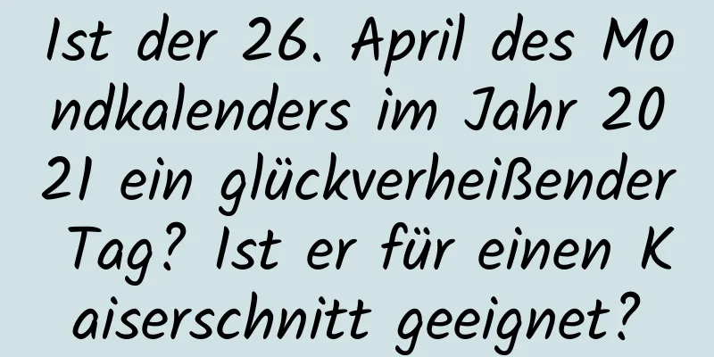 Ist der 26. April des Mondkalenders im Jahr 2021 ein glückverheißender Tag? Ist er für einen Kaiserschnitt geeignet?