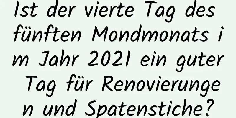 Ist der vierte Tag des fünften Mondmonats im Jahr 2021 ein guter Tag für Renovierungen und Spatenstiche?