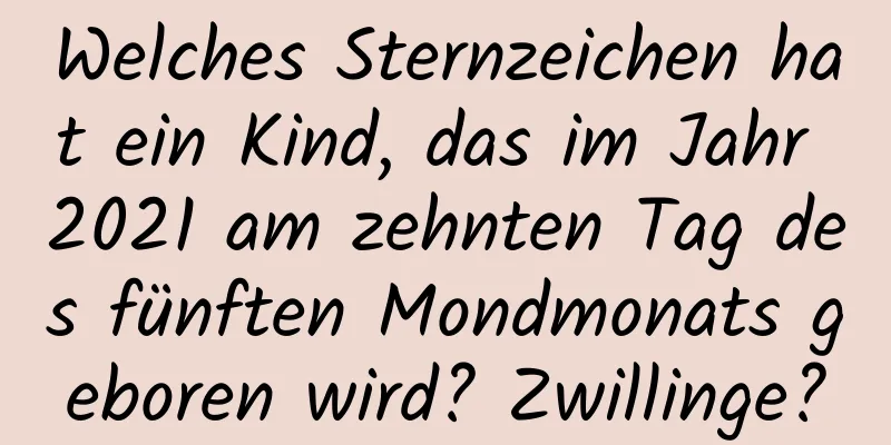 Welches Sternzeichen hat ein Kind, das im Jahr 2021 am zehnten Tag des fünften Mondmonats geboren wird? Zwillinge?