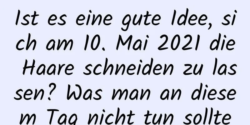 Ist es eine gute Idee, sich am 10. Mai 2021 die Haare schneiden zu lassen? Was man an diesem Tag nicht tun sollte