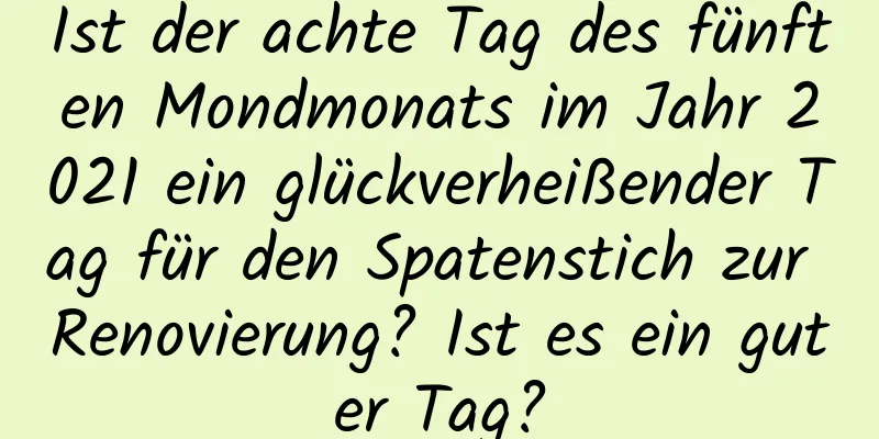 Ist der achte Tag des fünften Mondmonats im Jahr 2021 ein glückverheißender Tag für den Spatenstich zur Renovierung? Ist es ein guter Tag?