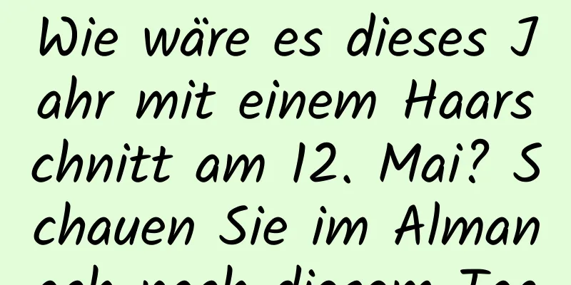 Wie wäre es dieses Jahr mit einem Haarschnitt am 12. Mai? Schauen Sie im Almanach nach diesem Tag