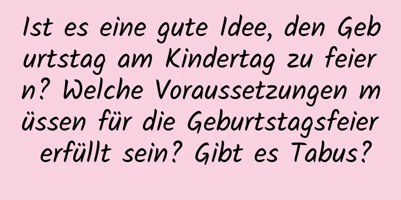 Ist es eine gute Idee, den Geburtstag am Kindertag zu feiern? Welche Voraussetzungen müssen für die Geburtstagsfeier erfüllt sein? Gibt es Tabus?