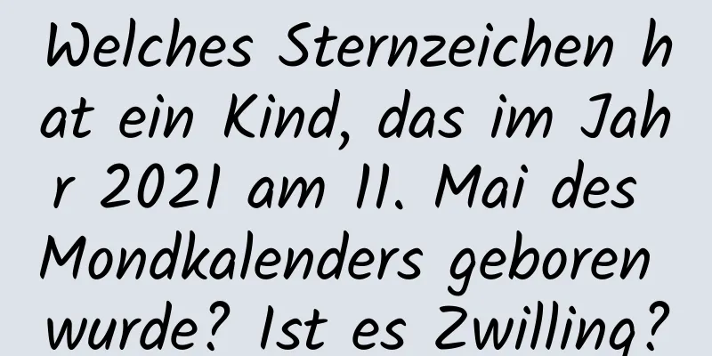 Welches Sternzeichen hat ein Kind, das im Jahr 2021 am 11. Mai des Mondkalenders geboren wurde? Ist es Zwilling?