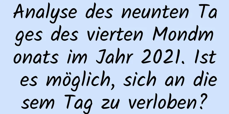 Analyse des neunten Tages des vierten Mondmonats im Jahr 2021. Ist es möglich, sich an diesem Tag zu verloben?