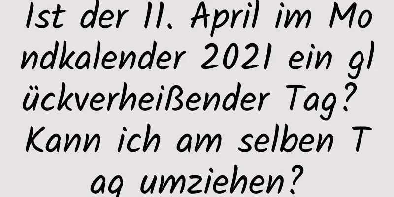 Ist der 11. April im Mondkalender 2021 ein glückverheißender Tag? Kann ich am selben Tag umziehen?