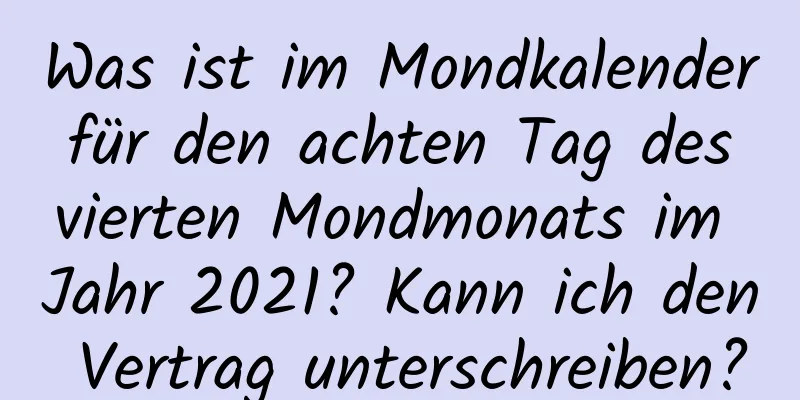 Was ist im Mondkalender für den achten Tag des vierten Mondmonats im Jahr 2021? Kann ich den Vertrag unterschreiben?