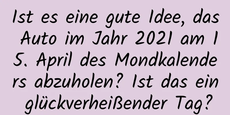 Ist es eine gute Idee, das Auto im Jahr 2021 am 15. April des Mondkalenders abzuholen? Ist das ein glückverheißender Tag?