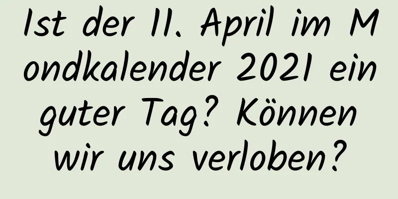 Ist der 11. April im Mondkalender 2021 ein guter Tag? Können wir uns verloben?