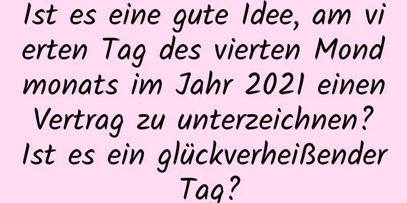 Ist es eine gute Idee, am vierten Tag des vierten Mondmonats im Jahr 2021 einen Vertrag zu unterzeichnen? Ist es ein glückverheißender Tag?