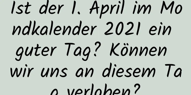 Ist der 1. April im Mondkalender 2021 ein guter Tag? Können wir uns an diesem Tag verloben?