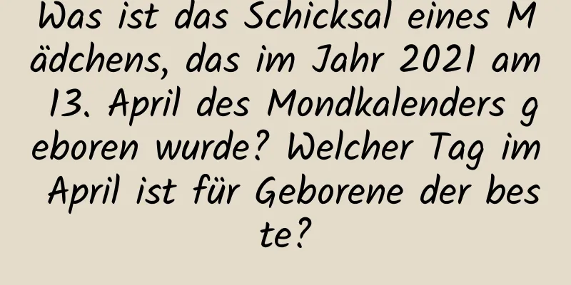 Was ist das Schicksal eines Mädchens, das im Jahr 2021 am 13. April des Mondkalenders geboren wurde? Welcher Tag im April ist für Geborene der beste?