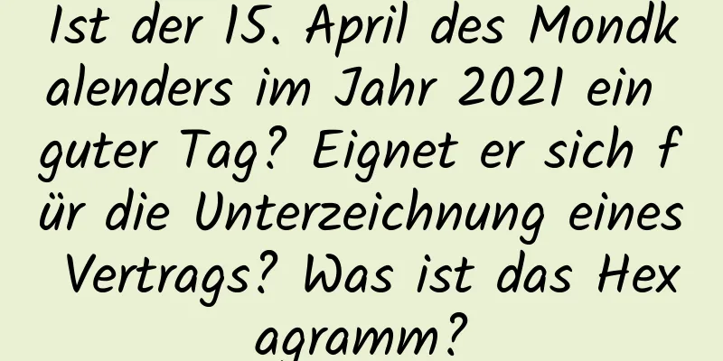 Ist der 15. April des Mondkalenders im Jahr 2021 ein guter Tag? Eignet er sich für die Unterzeichnung eines Vertrags? Was ist das Hexagramm?