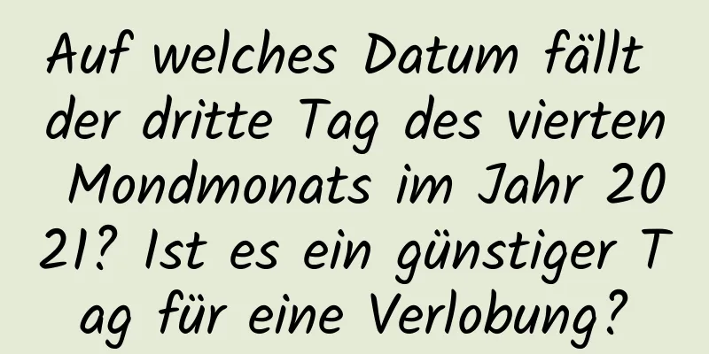 Auf welches Datum fällt der dritte Tag des vierten Mondmonats im Jahr 2021? Ist es ein günstiger Tag für eine Verlobung?