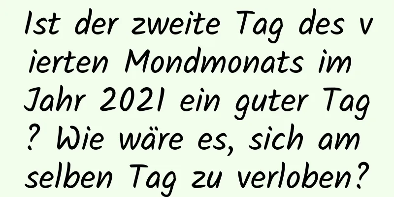 Ist der zweite Tag des vierten Mondmonats im Jahr 2021 ein guter Tag? Wie wäre es, sich am selben Tag zu verloben?