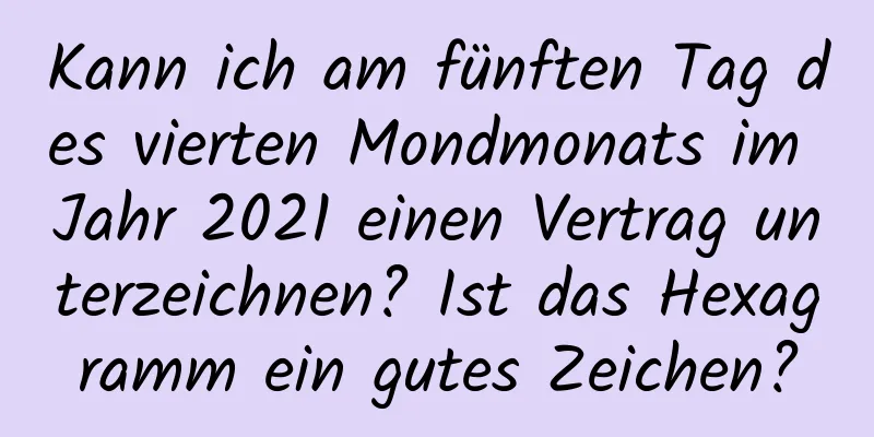 Kann ich am fünften Tag des vierten Mondmonats im Jahr 2021 einen Vertrag unterzeichnen? Ist das Hexagramm ein gutes Zeichen?