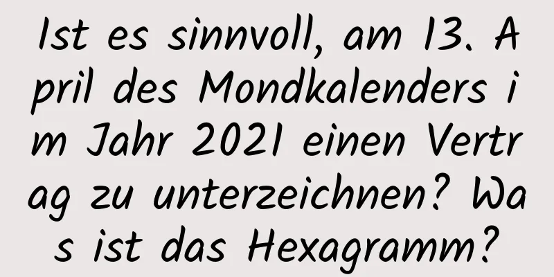 Ist es sinnvoll, am 13. April des Mondkalenders im Jahr 2021 einen Vertrag zu unterzeichnen? Was ist das Hexagramm?