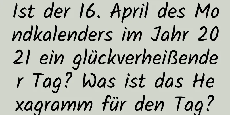 Ist der 16. April des Mondkalenders im Jahr 2021 ein glückverheißender Tag? Was ist das Hexagramm für den Tag?