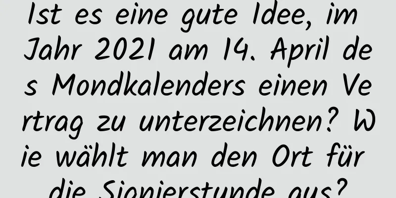 Ist es eine gute Idee, im Jahr 2021 am 14. April des Mondkalenders einen Vertrag zu unterzeichnen? Wie wählt man den Ort für die Signierstunde aus?