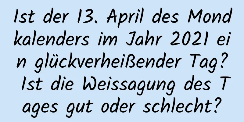 Ist der 13. April des Mondkalenders im Jahr 2021 ein glückverheißender Tag? Ist die Weissagung des Tages gut oder schlecht?