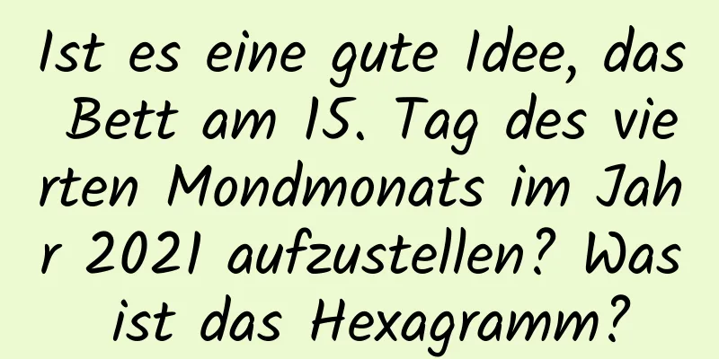 Ist es eine gute Idee, das Bett am 15. Tag des vierten Mondmonats im Jahr 2021 aufzustellen? Was ist das Hexagramm?