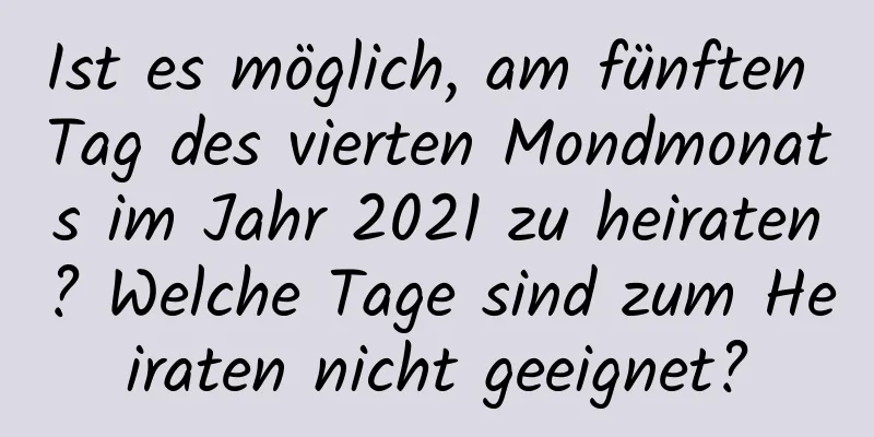 Ist es möglich, am fünften Tag des vierten Mondmonats im Jahr 2021 zu heiraten? Welche Tage sind zum Heiraten nicht geeignet?